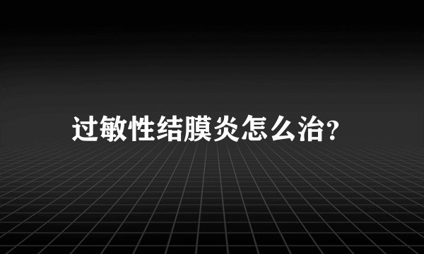 过敏性结膜炎怎么治？