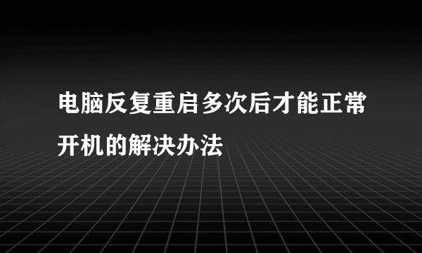 电脑反复重启多次后才能正常开机的解决办法