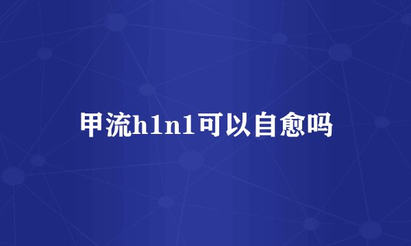 甲流h1n1可以自愈吗