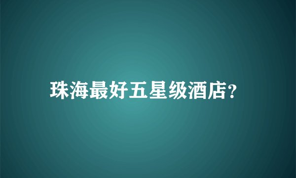 珠海最好五星级酒店？