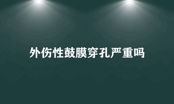 外伤性鼓膜穿孔严重吗
