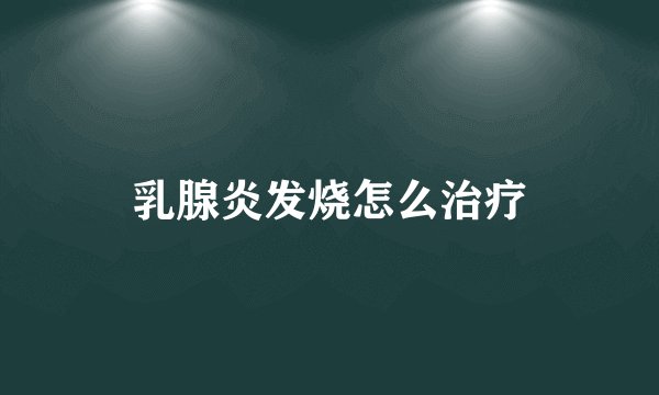 乳腺炎发烧怎么治疗