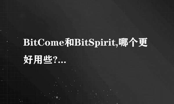 BitCome和BitSpirit,哪个更好用些?前者是否也有?