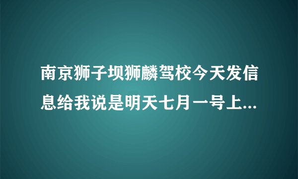 南京狮子坝狮麟驾校今天发信息给我说是明天七月一号上午九点上课，但是班车时间表上都是八点的~~怎么办~~
