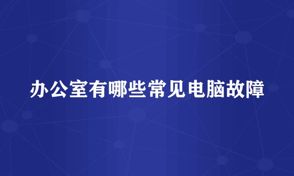 办公室有哪些常见电脑故障