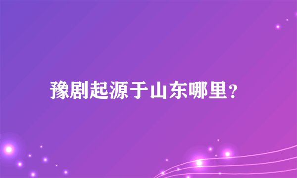 豫剧起源于山东哪里?
