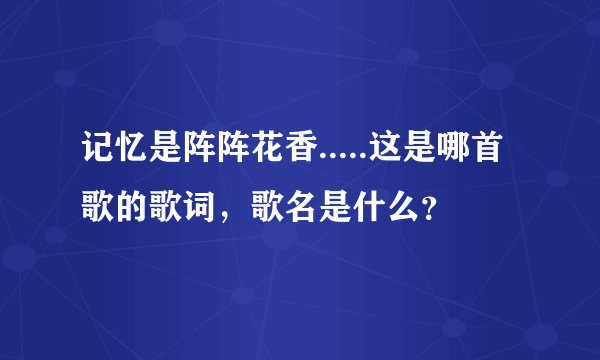 记忆是阵阵花香.....这是哪首歌的歌词，歌名是什么？