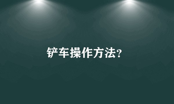 铲车操作方法？
