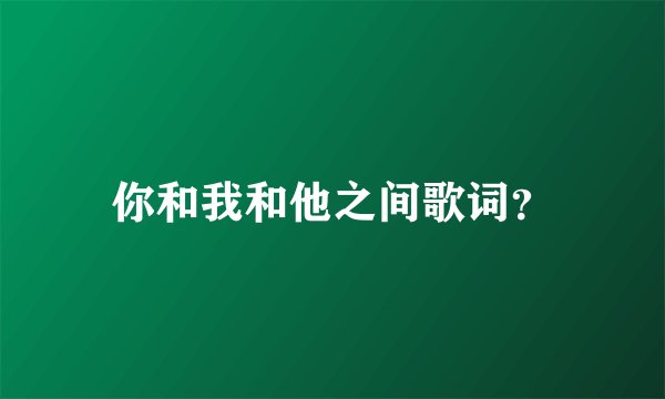 你和我和他之间歌词?