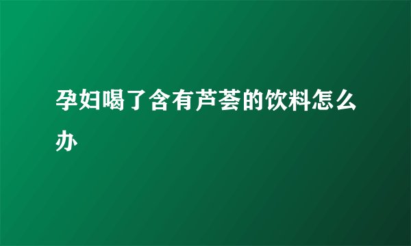 孕妇喝了含有芦荟的饮料怎么办