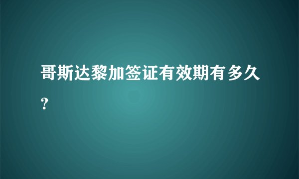 哥斯达黎加签证有效期有多久？