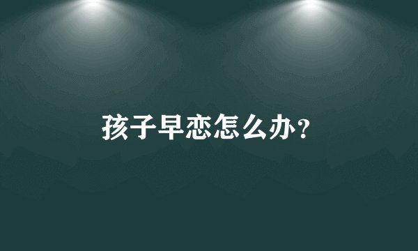 孩子早恋怎么办?