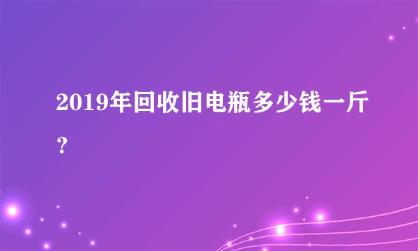 2019年回收旧电瓶多少钱一斤？