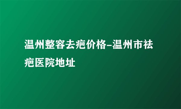 温州整容去疤价格-温州市祛疤医院地址