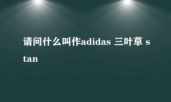 请问什么叫作adidas 三叶草 stan
