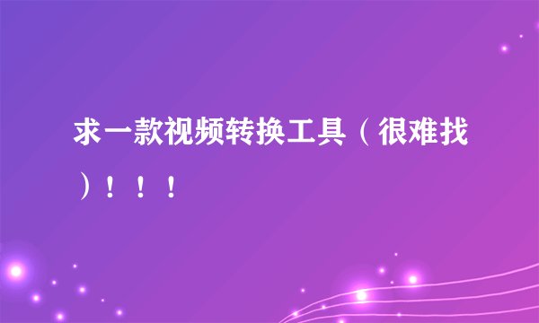 求一款视频转换工具（很难找）！！！