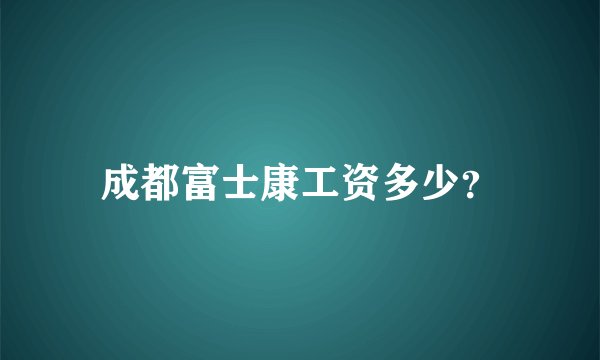 成都富士康工资多少？