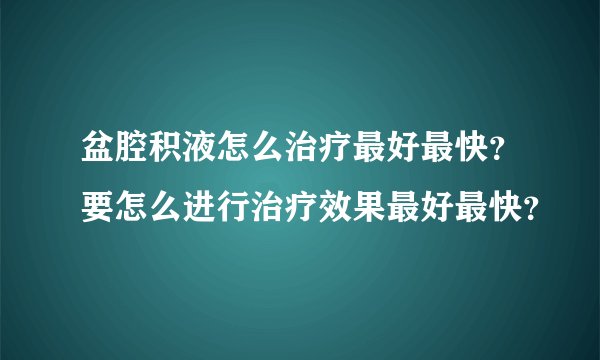 盆腔积液怎么治疗最好最快？要怎么进行治疗效果最好最快？