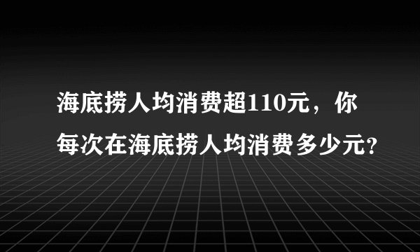 海底捞人均消费超110元，你每次在海底捞人均消费多少元？