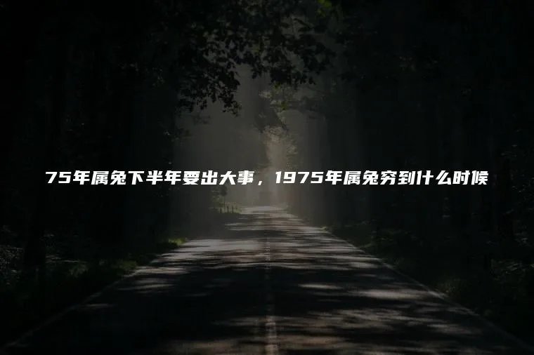 75年属兔下半年要出大事，1975年属兔穷到什么时候