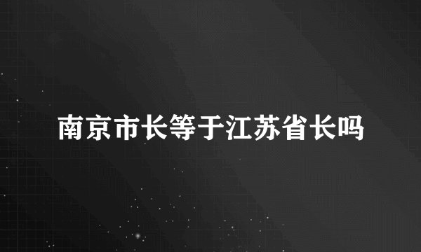 南京市长等于江苏省长吗