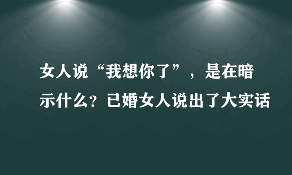 女人说“我想你了”,是在暗示什么?已婚女人说出了大实话