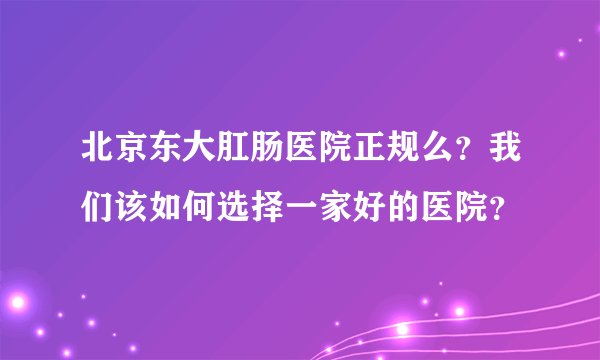北京东大肛肠医院正规么？我们该如何选择一家好的医院？
