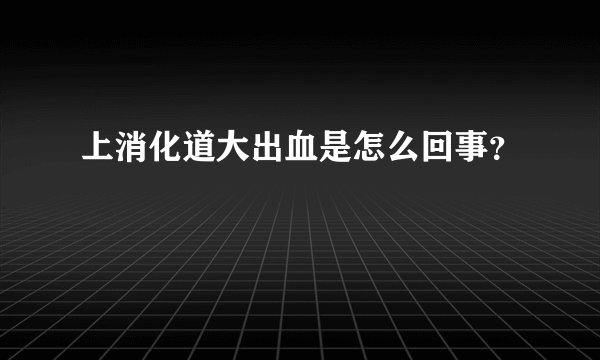 上消化道大出血是怎么回事?