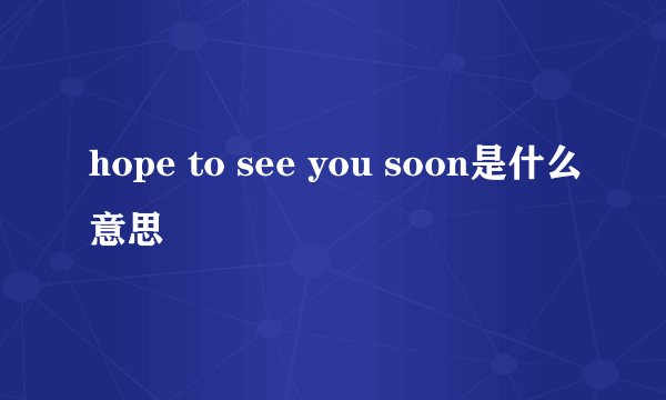 hope to see you soon是什么意思