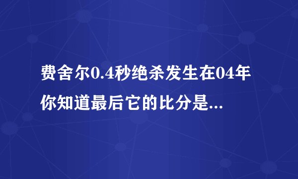 费舍尔0.4秒绝杀发生在04年你知道最后它的比分是几比几吗?