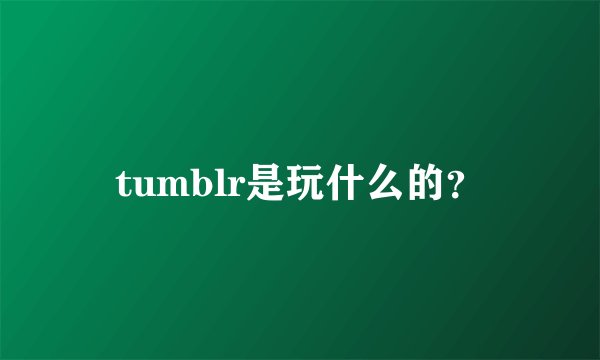 tumblr是玩什么的？