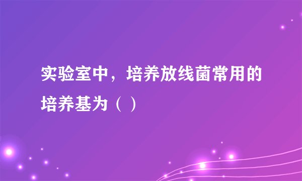 实验室中，培养放线菌常用的培养基为（）