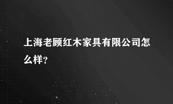 上海老顾红木家具有限公司怎么样?