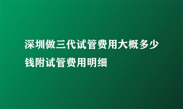 深圳做三代试管费用大概多少钱附试管费用明细