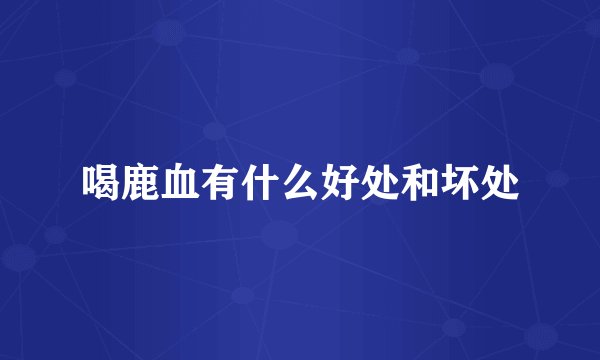 喝鹿血有什么好处和坏处