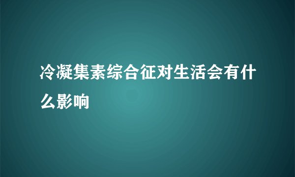 冷凝集素综合征对生活会有什么影响