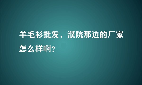 羊毛衫批发，濮院那边的厂家怎么样啊？