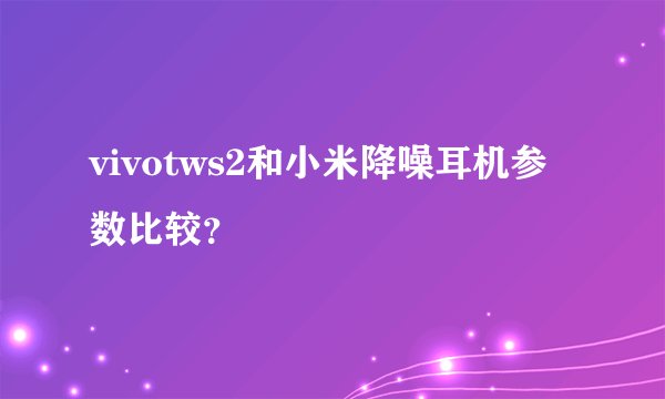 vivotws2和小米降噪耳机参数比较？