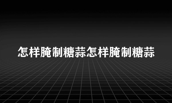 怎样腌制糖蒜怎样腌制糖蒜