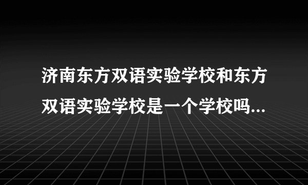 济南东方双语实验学校和东方双语实验学校是一个学校吗?哪个比较好?从师资和教学设备上看，谢谢？