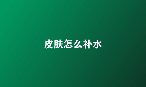 皮肤怎么补水