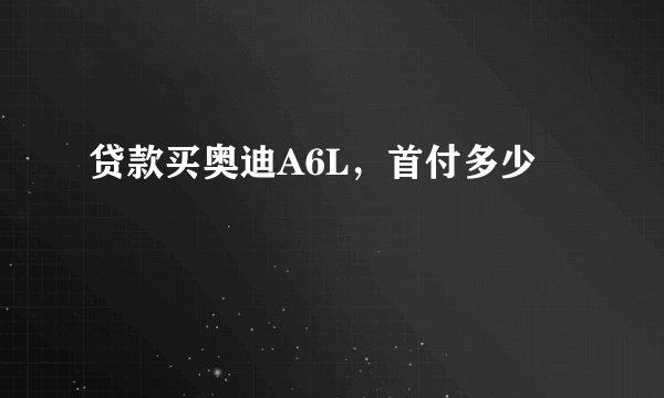 贷款买奥迪A6L,首付多少