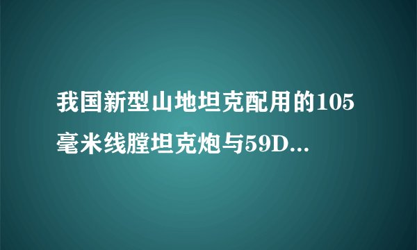 我国新型山地坦克配用的105毫米线膛坦克炮与59D主战坦克的105炮是否相同？