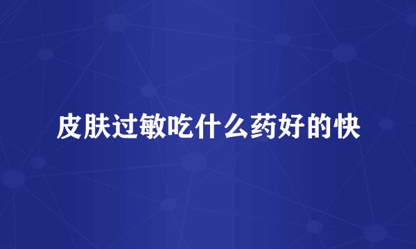 皮肤过敏吃什么药好的快