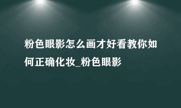 粉色眼影怎么画才好看教你如何正确化妆_粉色眼影