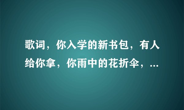歌词,你入学的新书包,有人给你拿,你雨中的花折伞,有人给你打,这首歌名叫什么?