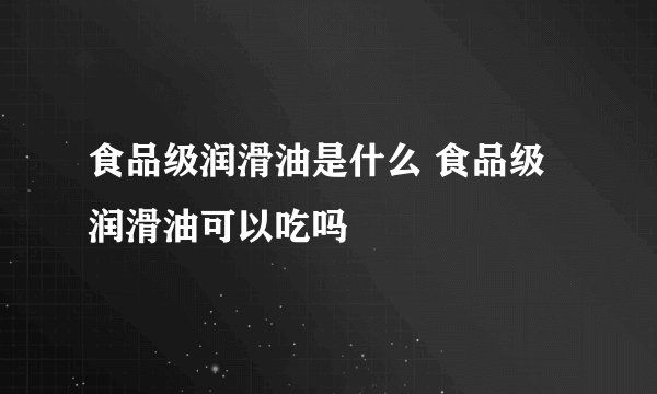 食品级润滑油是什么 食品级润滑油可以吃吗