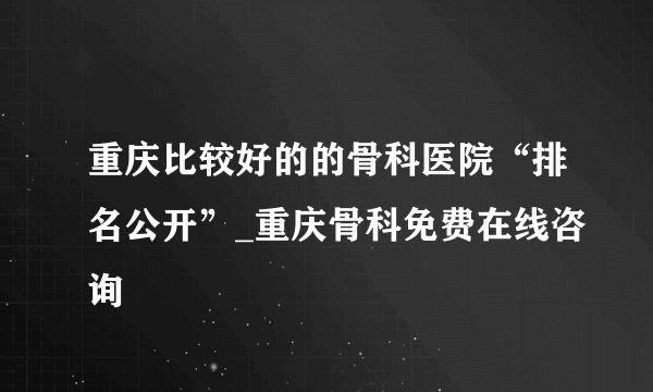 重庆比较好的的骨科医院“排名公开”_重庆骨科免费在线咨询