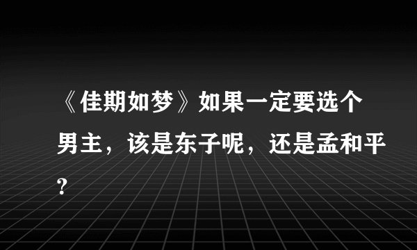 《佳期如梦》如果一定要选个男主，该是东子呢，还是孟和平？