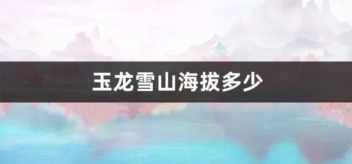 玉龙雪山海拔多少